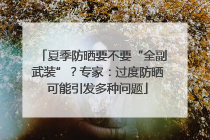 夏季防晒要不要“全副武装”？专家：过度防晒可能引发多种问题