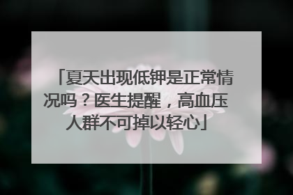夏天出现低钾是正常情况吗？医生提醒，高血压人群不可掉以轻心