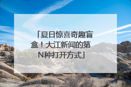 夏日惊喜奇趣盲盒！大江新闻的第N种打开方式