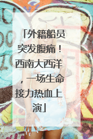 外籍船员突发腹痛！西南大西洋，一场生命接力热血上演