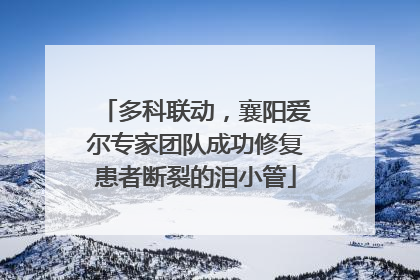 多科联动，襄阳爱尔专家团队成功修复患者断裂的泪小管