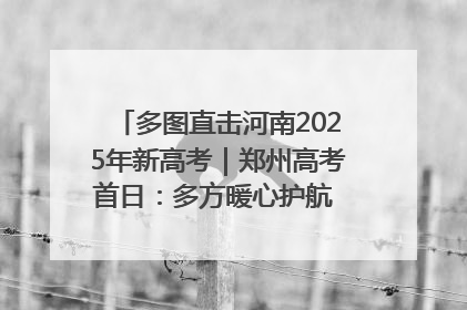 多图直击河南2025年新高考｜郑州高考首日：多方暖心护航 助力学子逐梦