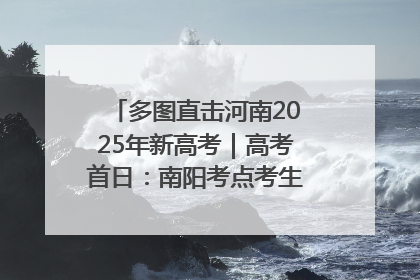 多图直击河南2025年新高考｜高考首日：南阳考点考生信心满满迎战