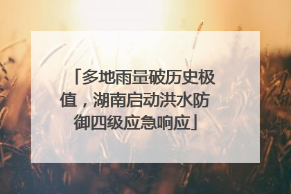 多地雨量破历史极值，湖南启动洪水防御四级应急响应