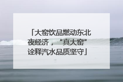 大窑饮品燃动东北夜经济，“真大窑”诠释汽水品质坚守
