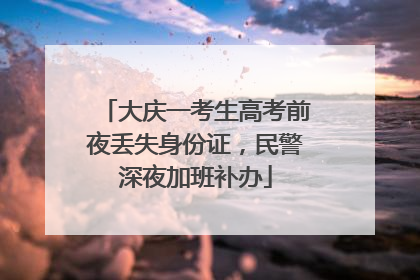 大庆一考生高考前夜丢失身份证，民警深夜加班补办