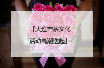 大连市茶文化活动高潮迭起