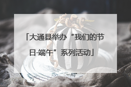 大通县举办“我们的节日·端午”系列活动
