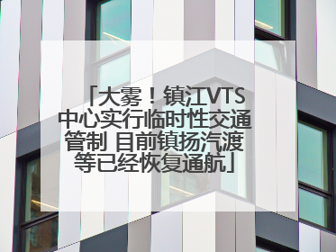 大雾！镇江VTS中心实行临时性交通管制 目前镇扬汽渡等已经恢复通航