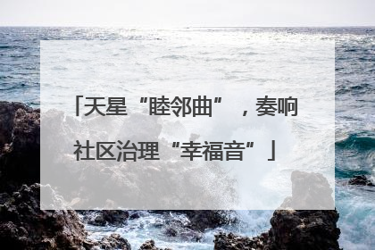 天星“睦邻曲”，奏响社区治理“幸福音”