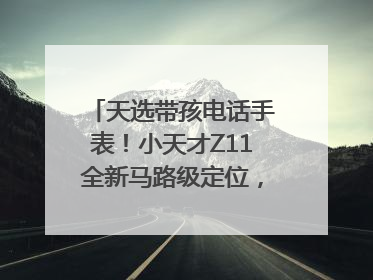 天选带孩电话手表！小天才Z11全新马路级定位，准到离谱