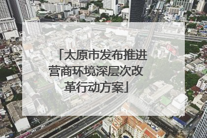 太原市发布推进营商环境深层次改革行动方案