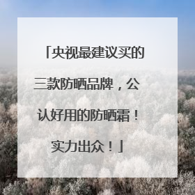 央视最建议买的三款防晒品牌，公认好用的防晒霜！实力出众！