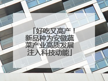 好吃又高产！新品种为安徽蔬菜产业高质发展注入科技动能