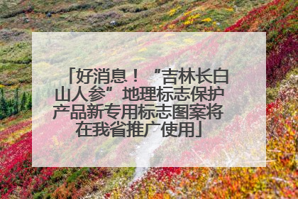 好消息！“吉林长白山人参”地理标志保护产品新专用标志图案将在我省推广使用