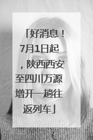 好消息！7月1日起，陕西西安至四川万源增开一趟往返列车