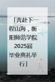 奔赴下一程山海，衡阳师范学院2025届毕业典礼举行
