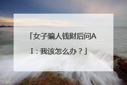 女子骗人钱财后问AI：我该怎么办？
