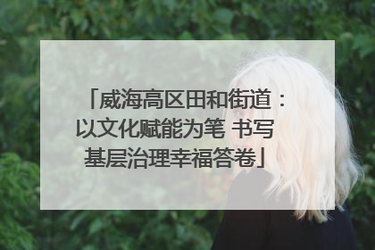 威海高区田和街道：以文化赋能为笔 书写基层治理幸福答卷