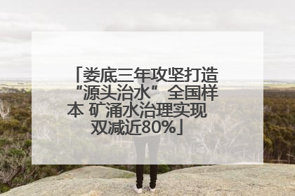 娄底三年攻坚打造“源头治水”全国样本 矿涌水治理实现双减近80%