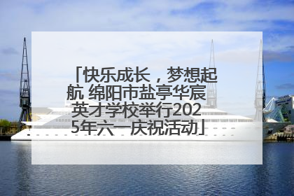快乐成长，梦想起航 绵阳市盐亭华宸英才学校举行2025年六一庆祝活动