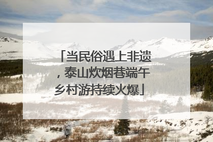 当民俗遇上非遗，泰山炊烟巷端午乡村游持续火爆
