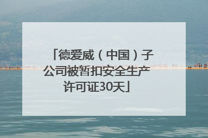 德爱威（中国）子公司被暂扣安全生产许可证30天