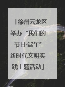 徐州云龙区举办“我们的节日·端午”新时代文明实践主题活动