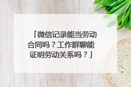微信记录能当劳动合同吗？工作群聊能证明劳动关系吗？