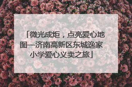 微光成炬，点亮爱心地图—济南高新区东城逸家小学爱心义卖之旅