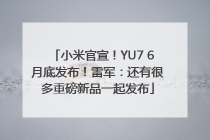 小米官宣！YU7 6月底发布！雷军：还有很多重磅新品一起发布