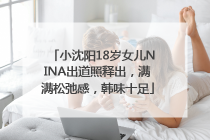 小沈阳18岁女儿NINA出道照释出，满满松弛感，韩味十足