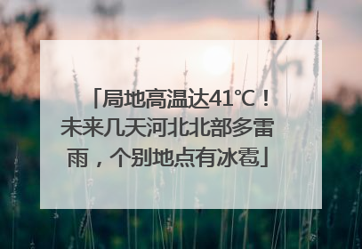 局地高温达41℃！未来几天河北北部多雷雨，个别地点有冰雹