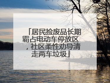 居民捡废品长期霸占电动车停放区，社区柔性劝导清走两车垃圾