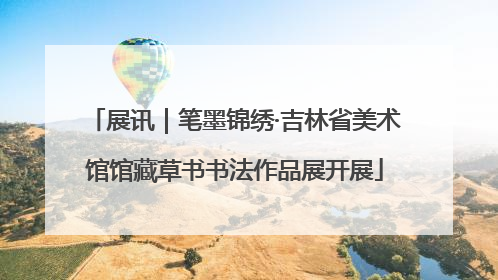 展讯｜笔墨锦绣·吉林省美术馆馆藏草书书法作品展开展
