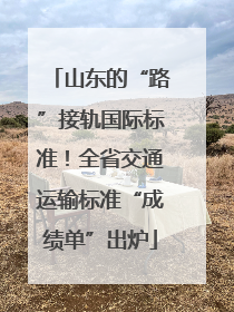 山东的“路”接轨国际标准！全省交通运输标准“成绩单”出炉