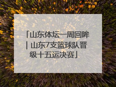 山东体坛一周回眸｜山东7支篮球队晋级十五运决赛
