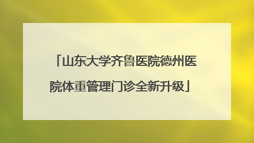 山东大学齐鲁医院德州医院体重管理门诊全新升级