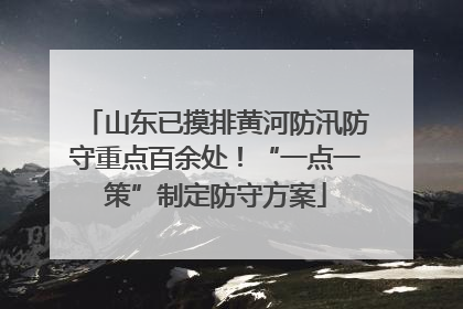 山东已摸排黄河防汛防守重点百余处！“一点一策”制定防守方案