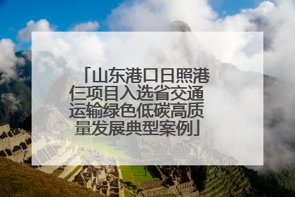 山东港口日照港仨项目入选省交通运输绿色低碳高质量发展典型案例