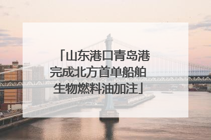 山东港口青岛港完成北方首单船舶生物燃料油加注