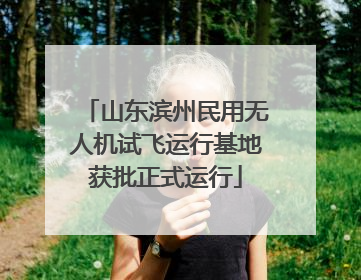 山东滨州民用无人机试飞运行基地获批正式运行