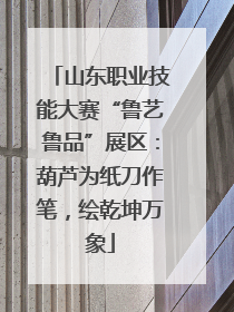 山东职业技能大赛“鲁艺鲁品”展区：葫芦为纸刀作笔，绘乾坤万象