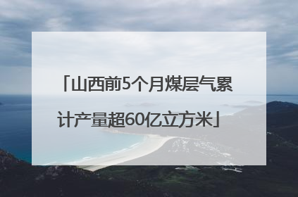 山西前5个月煤层气累计产量超60亿立方米