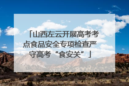 山西左云开展高考考点食品安全专项检查严守高考“食安关”