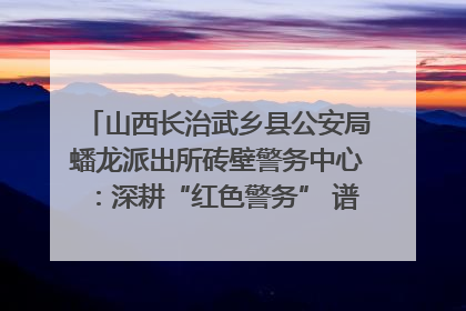 山西长治武乡县公安局蟠龙派出所砖壁警务中心：深耕“红色警务” 谱写“平安答卷”