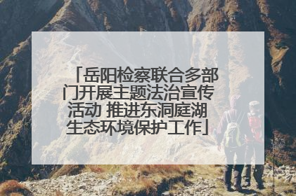 岳阳检察联合多部门开展主题法治宣传活动 推进东洞庭湖生态环境保护工作