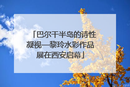 巴尔干半岛的诗性凝视—黎玲水彩作品展在西安启幕