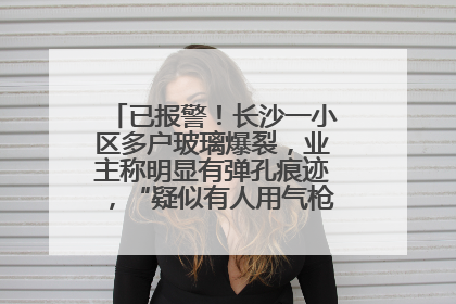 已报警！长沙一小区多户玻璃爆裂，业主称明显有弹孔痕迹，“疑似有人用气枪打鸟造成”