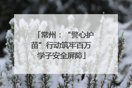 常州：“警心护苗”行动筑牢百万学子安全屏障